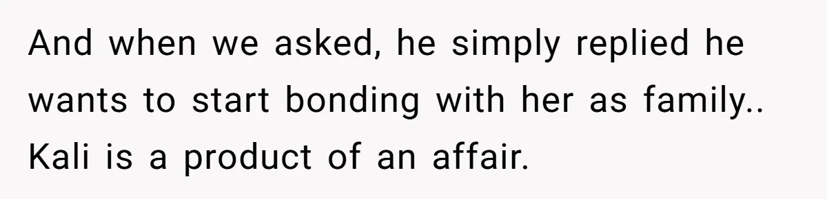 And when we asked, he simply replied he wants to start bonding with her as family.. Kali is a product of an affair.