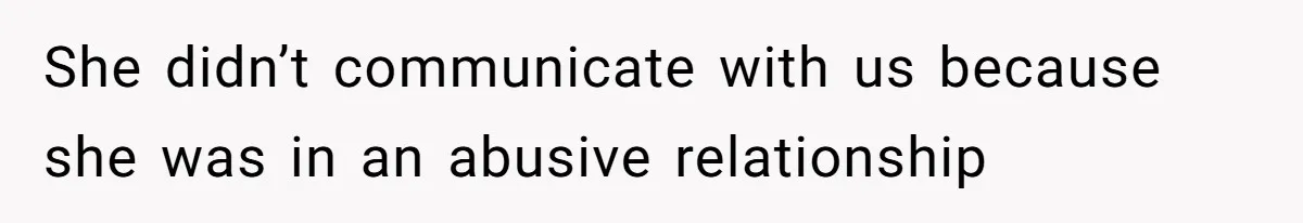 She didn’t communicate with us because she was in an abusive relationship