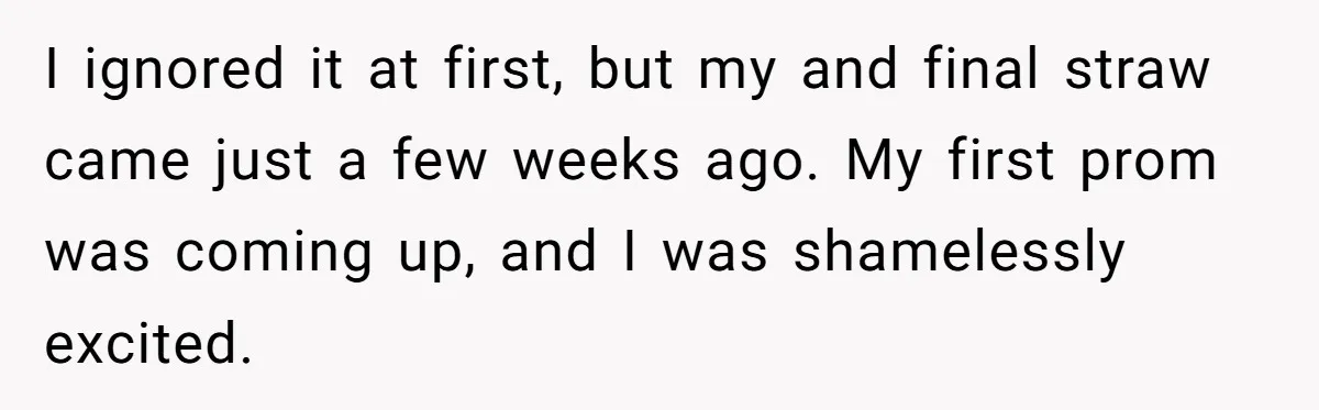 I ignored it at first, but my and final straw came just a few weeks ago. My first prom was coming up, and I was shamelessly excited.