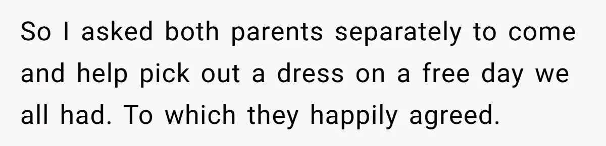 So I asked both parents separately to come and help pick out a dress on a free day we all had. To which they happily agreed.