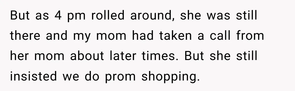 But as 4 pm rolled around, she was still there and my mom had taken a call from her mom about later times. But she still insisted we do prom...