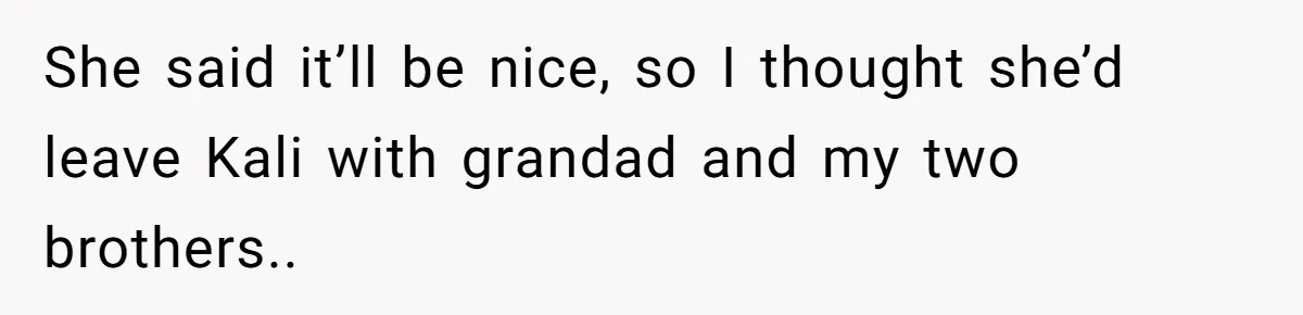 She said it’ll be nice, so I thought she’d leave Kali with grandad and my two brothers..