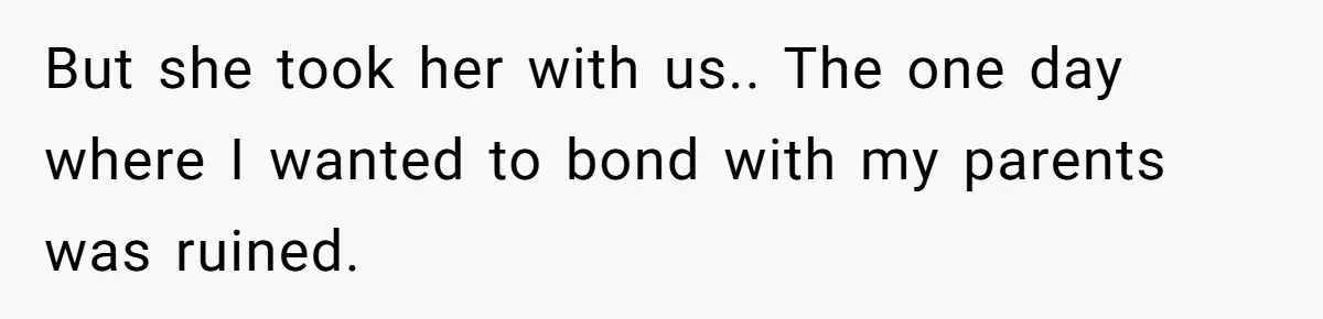 But she took her with us.. The one day where I wanted to bond with my parents was ruined.