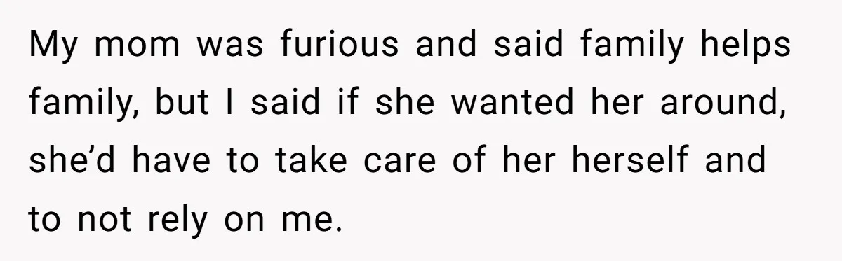 My mom was furious and said family helps family, but I said if she wanted her around, she’d have to take care of her herself and to not rely on...