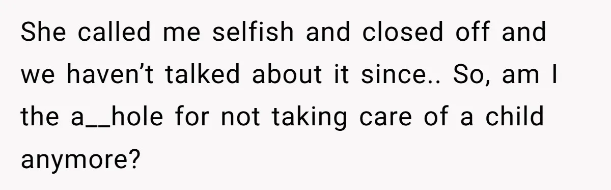 She called me selfish and closed off and we haven’t talked about it since.. So, am I the a__hole for not taking care of a child anymore?