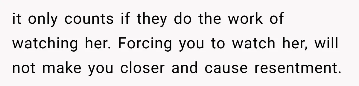 it only counts if they do the work of watching her. Forcing you to watch her, will not make you closer and cause resentment.
