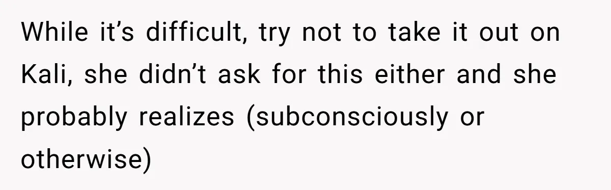While it’s difficult, try not to take it out on Kali, she didn’t ask for this either and she probably realizes (subconsciously or otherwise)