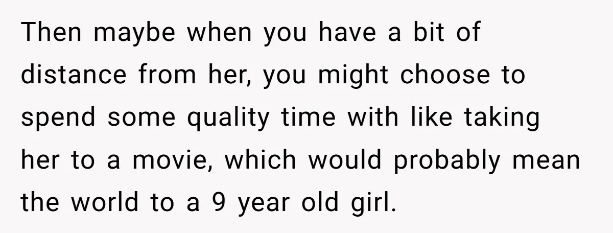 Then maybe when you have a bit of distance from her, you might choose to spend some quality time with like taking her to a movie, which would probably mean...