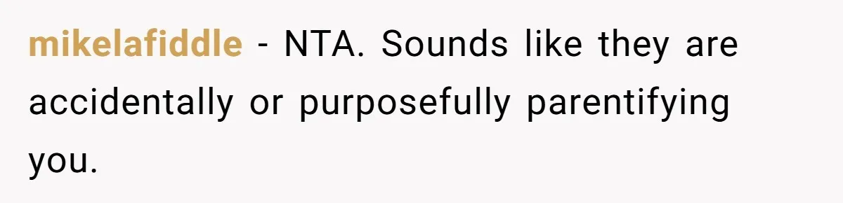 mikelafiddle − NTA. Sounds like they are accidentally or purposefully parentifying you.