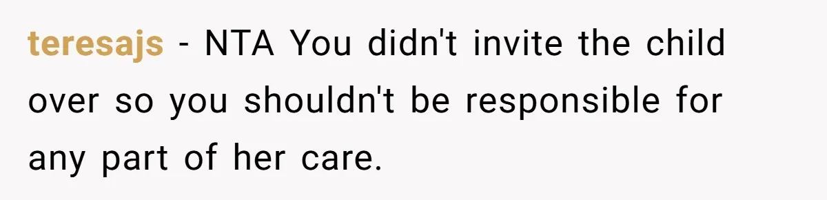 teresajs − NTA You didn't invite the child over so you shouldn't be responsible for any part of her care.