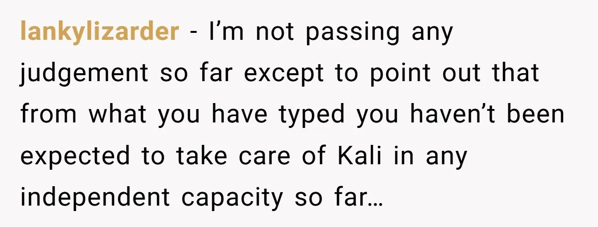 lankylizarder − I’m not passing any judgement so far except to point out that from what you have typed you haven’t been expected to take care of Kali in any...