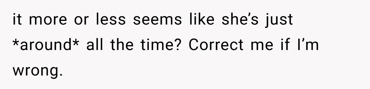 it more or less seems like she’s just *around* all the time? Correct me if I’m wrong.