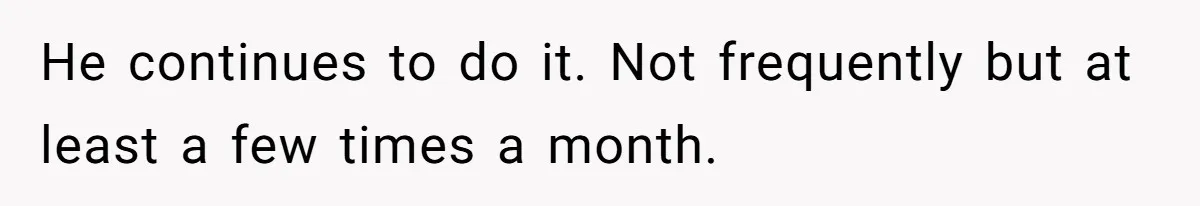 He continues to do it. Not frequently but at least a few times a month.