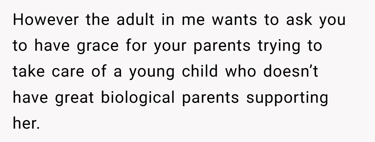 However the adult in me wants to ask you to have grace for your parents trying to take care of a young child who doesn’t have great biological parents supporting...