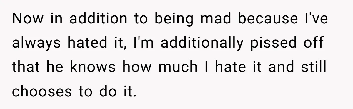 Now in addition to being mad because I've always hated it, I'm additionally pissed off that he knows how much I hate it and still chooses to do it.