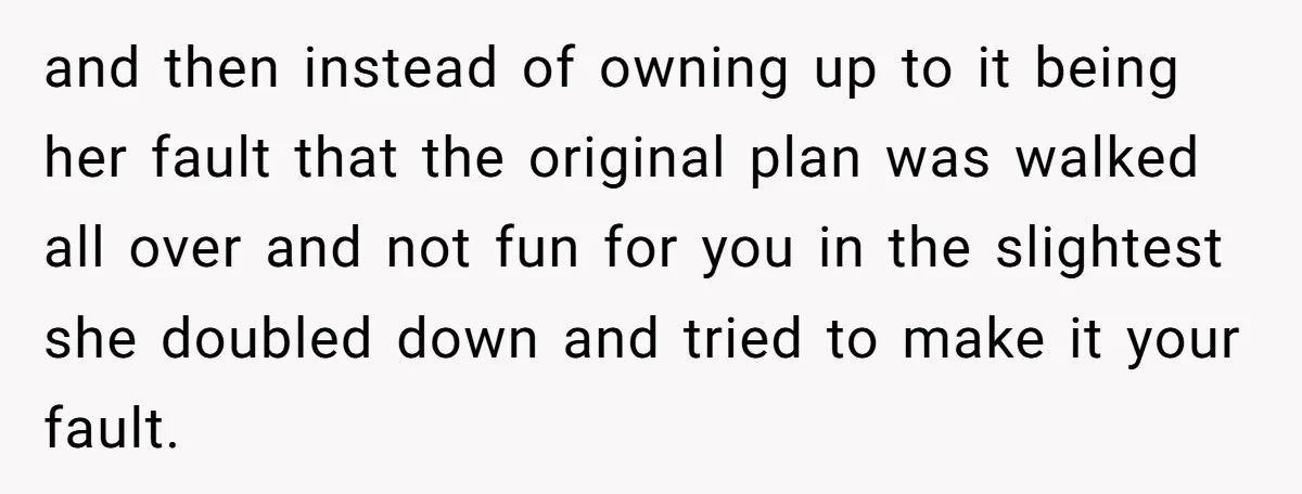 and then instead of owning up to it being her fault that the original plan was walked all over and not fun for you in the slightest she doubled down...