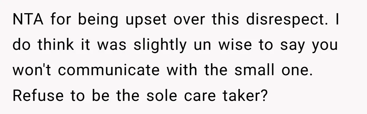 NTA for being upset over this disrespect. I do think it was slightly un wise to say you won't communicate with the small one. Refuse to be the sole care...