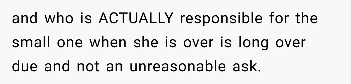 and who is ACTUALLY responsible for the small one when she is over is long over due and not an unreasonable ask.