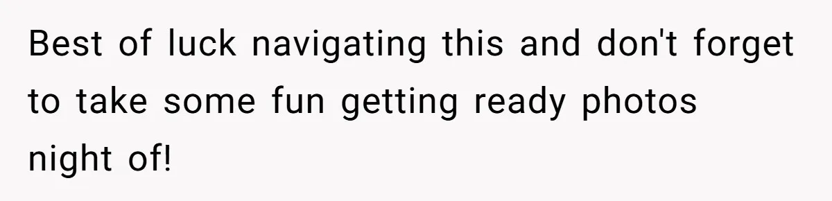 Best of luck navigating this and don't forget to take some fun getting ready photos night of!