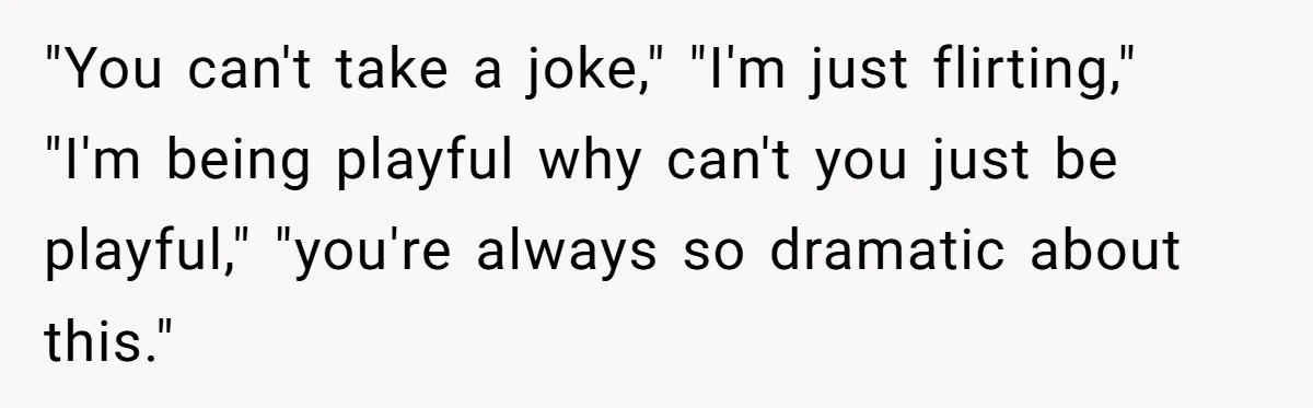 "You can't take a joke," "I'm just flirting," "I'm being playful why can't you just be playful," "you're always so dramatic about this."