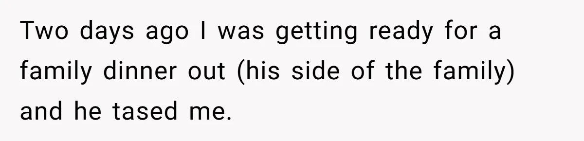 Two days ago I was getting ready for a family dinner out (his side of the family) and he tased me.