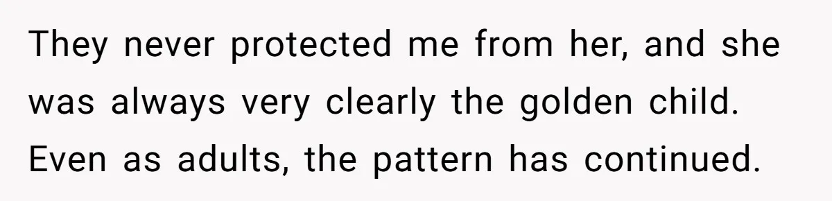 They never protected me from her, and she was always very clearly the golden child. Even as adults, the pattern has continued.