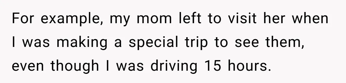 For example, my mom left to visit her when I was making a special trip to see them, even though I was driving 15 hours.