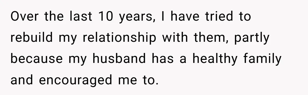 Over the last 10 years, I have tried to rebuild my relationship with them, partly because my husband has a healthy family and encouraged me to.