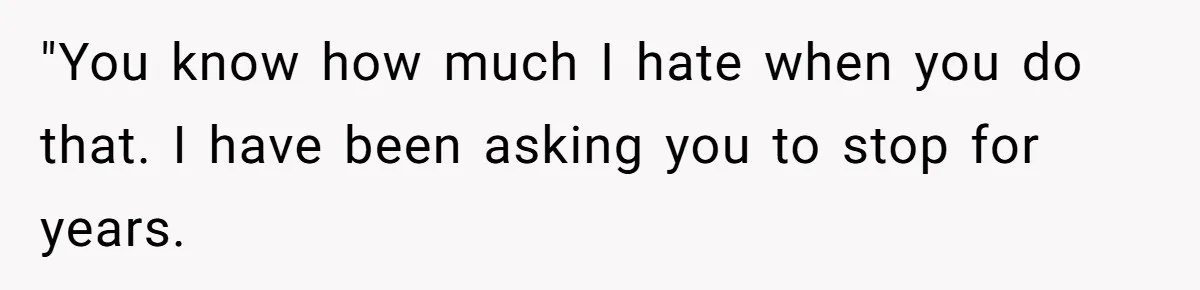 "You know how much I hate when you do that. I have been asking you to stop for years.