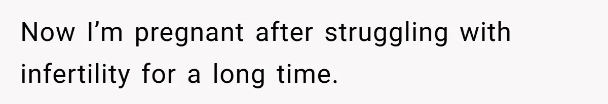 Now I’m pregnant after struggling with infertility for a long time.