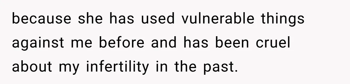 because she has used vulnerable things against me before and has been cruel about my infertility in the past.