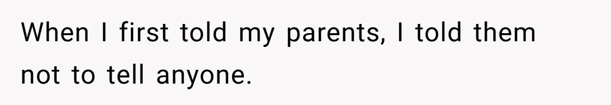 When I first told my parents, I told them not to tell anyone.