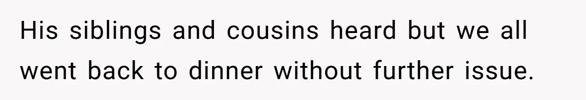 His siblings and cousins heard but we all went back to dinner without further issue.