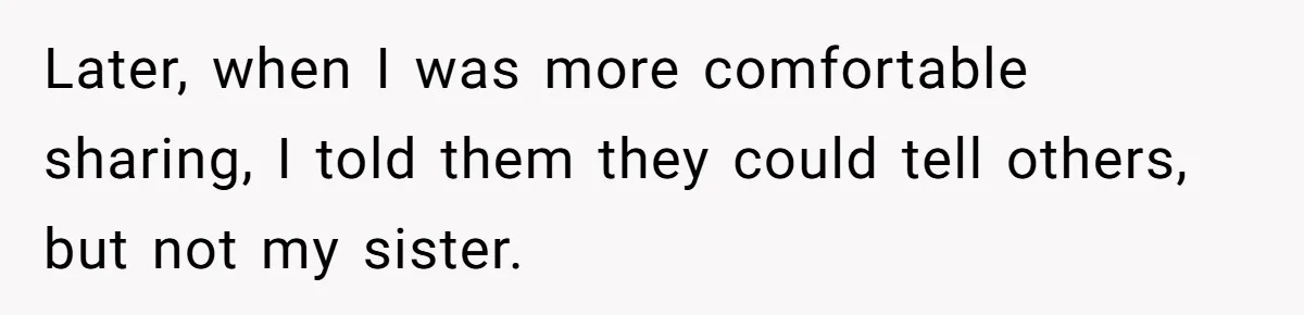 Later, when I was more comfortable sharing, I told them they could tell others, but not my sister.