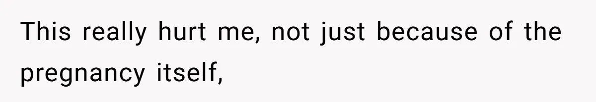 This really hurt me, not just because of the pregnancy itself,