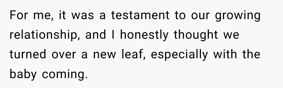 For me, it was a testament to our growing relationship, and I honestly thought we turned over a new leaf, especially with the baby coming.