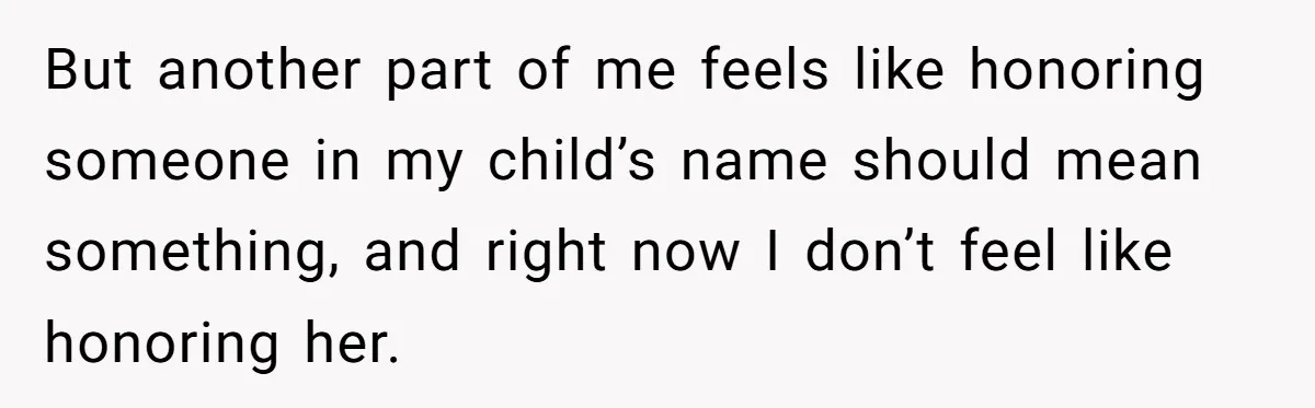 But another part of me feels like honoring someone in my child’s name should mean something, and right now I don’t feel like honoring her.