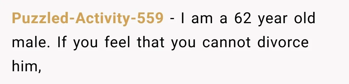 Puzzled-Activity-559 − I am a 62 year old male. If you feel that you cannot divorce him,