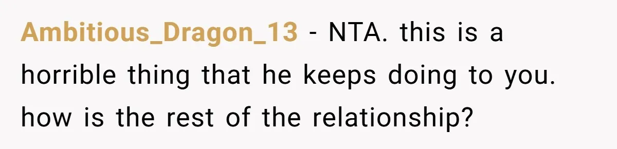 Ambitious_Dragon_13 − NTA. this is a horrible thing that he keeps doing to you. how is the rest of the relationship?