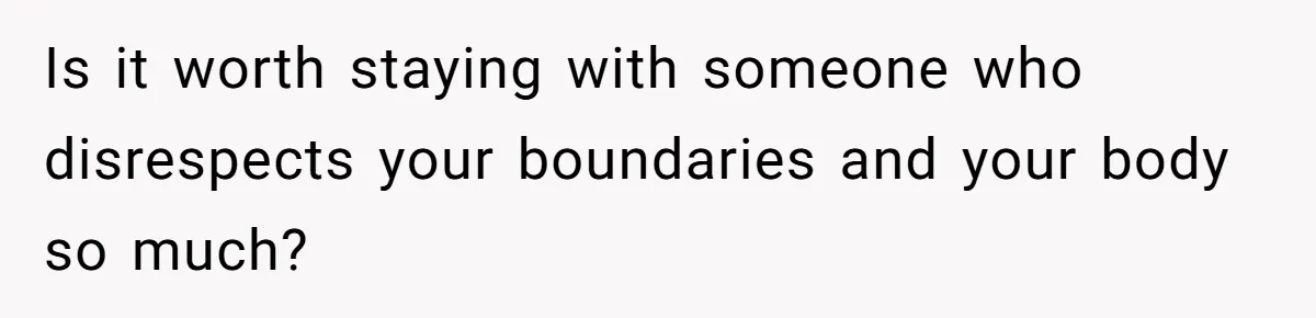 Is it worth staying with someone who disrespects your boundaries and your body so much?