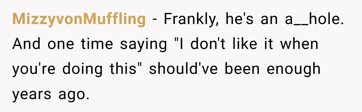MizzyvonMuffling − Frankly, he's an a__hole. And one time saying "I don't like it when you're doing this" should've been enough years ago.