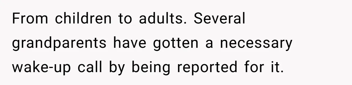 From children to adults. Several grandparents have gotten a necessary wake-up call by being reported for it.