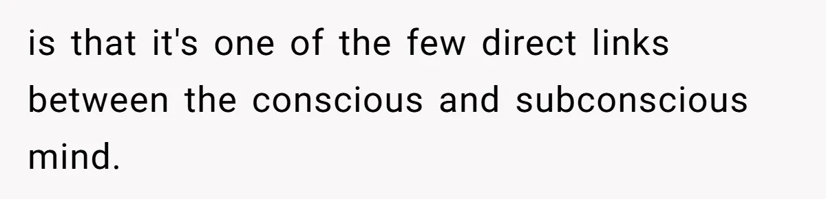 is that it's one of the few direct links between the conscious and subconscious mind.