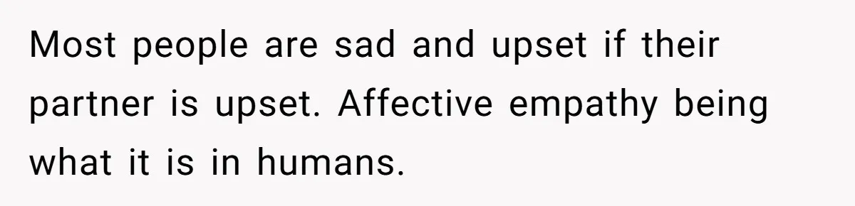Most people are sad and upset if their partner is upset. Affective empathy being what it is in humans.