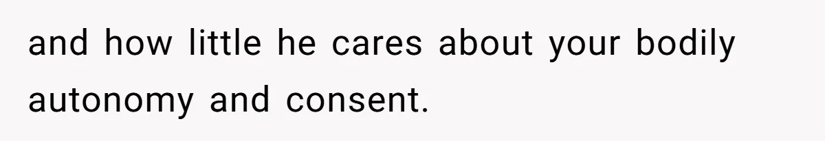 and how little he cares about your bodily autonomy and consent.