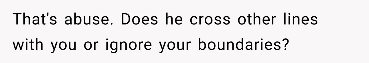 That's abuse. Does he cross other lines with you or ignore your boundaries?
