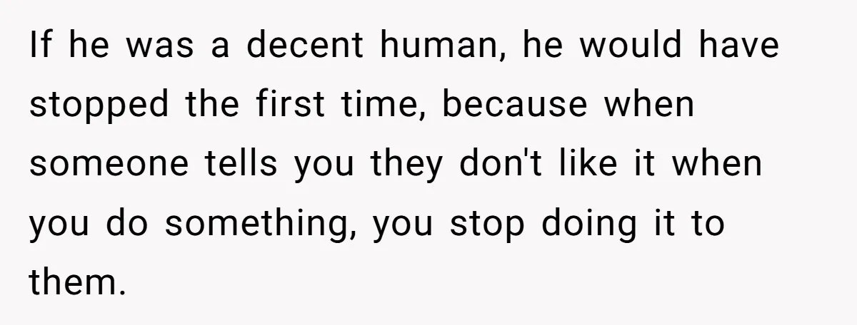 If he was a decent human, he would have stopped the first time, because when someone tells you they don't like it when you do something, you stop doing it...