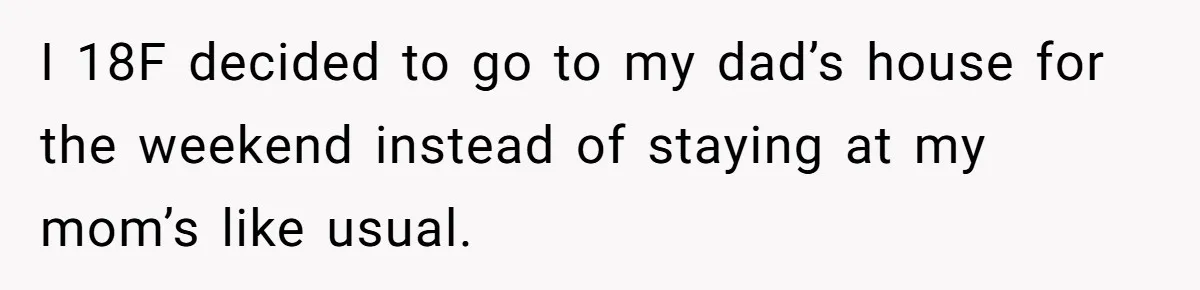 I 18F decided to go to my dad’s house for the weekend instead of staying at my mom’s like usual.