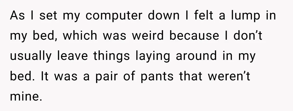 As I set my computer down I felt a lump in my bed, which was weird because I don’t usually leave things laying around in my bed. It was a...