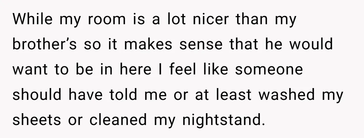 While my room is a lot nicer than my brother’s so it makes sense that he would want to be in here I feel like someone should have told me...